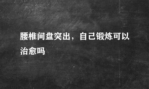 腰椎间盘突出，自己锻炼可以治愈吗