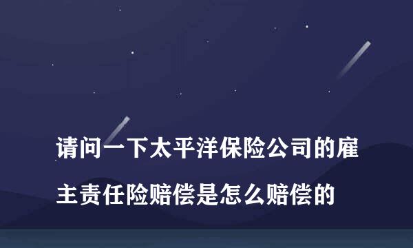 
请问一下太平洋保险公司的雇主责任险赔偿是怎么赔偿的
