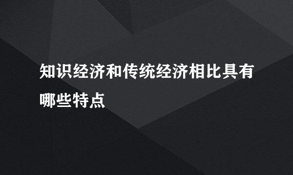 知识经济和传统经济相比具有哪些特点