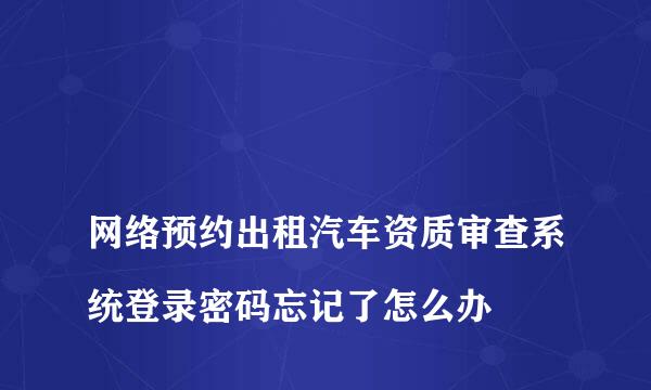 
网络预约出租汽车资质审查系统登录密码忘记了怎么办
