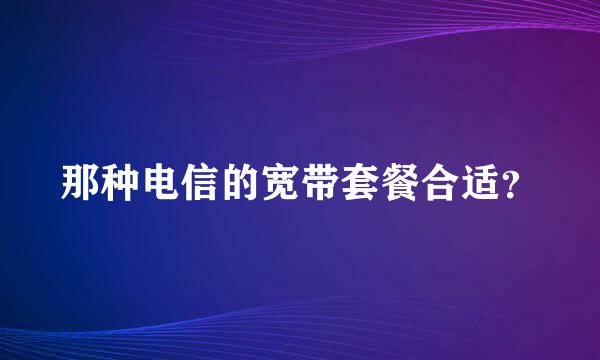 那种电信的宽带套餐合适？