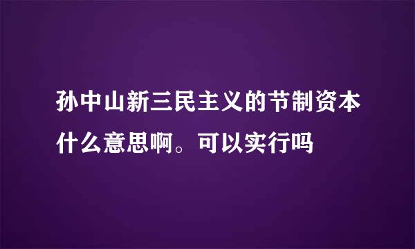 孙中山新三民主义的节制资本什么意思啊。可以实行吗