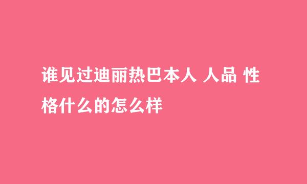 谁见过迪丽热巴本人 人品 性格什么的怎么样