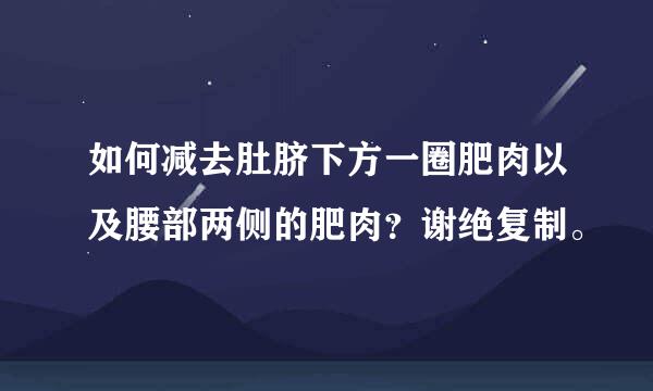 如何减去肚脐下方一圈肥肉以及腰部两侧的肥肉？谢绝复制。