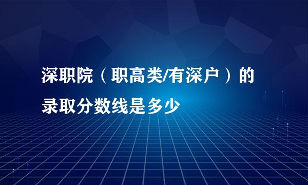 深职院（职高类/有深户）的录取分数线是多少