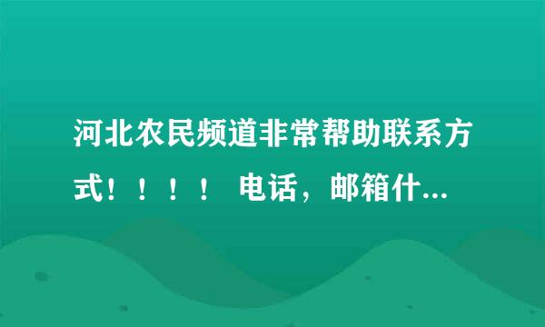 河北农民频道非常帮助联系方式！！！！ 电话，邮箱什么的，越全越好