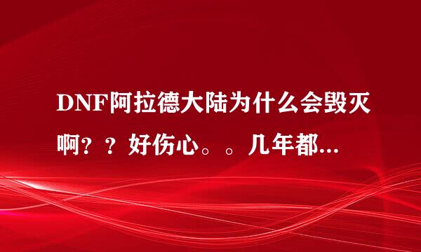 DNF阿拉德大陆为什么会毁灭啊？？好伤心。。几年都没玩了，，