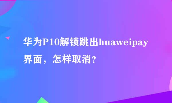 华为P10解锁跳出huaweipay界面，怎样取消？