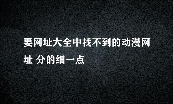 要网址大全中找不到的动漫网址 分的细一点