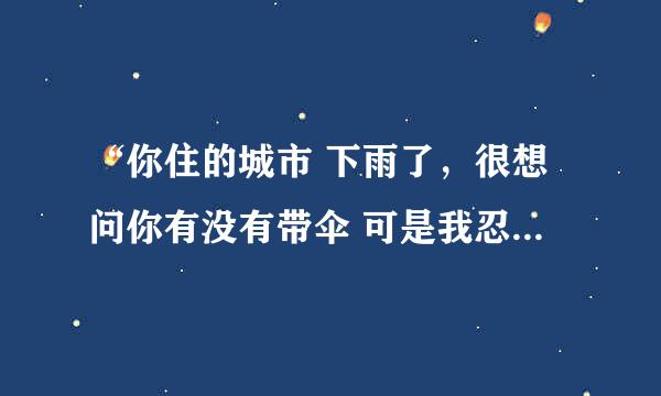 “你住的城市 下雨了，很想问你有没有带伞 可是我忍住了。因为我怕你