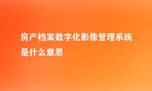 房产档案数字化影像管理系统是什么意思