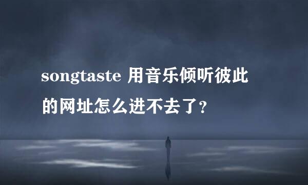 songtaste 用音乐倾听彼此 的网址怎么进不去了？