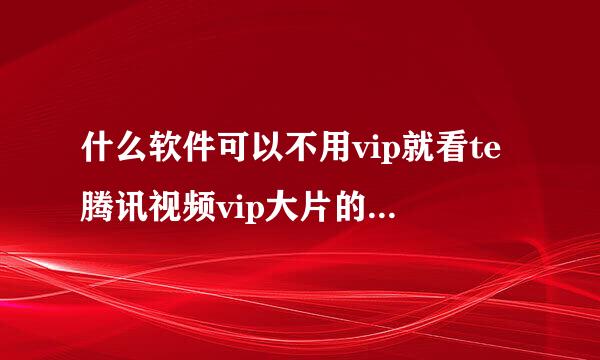 什么软件可以不用vip就看te腾讯视频vip大片的电脑软件？