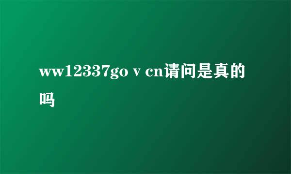 ww12337goⅴcn请问是真的吗