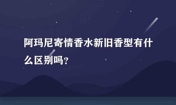 阿玛尼寄情香水新旧香型有什么区别吗？