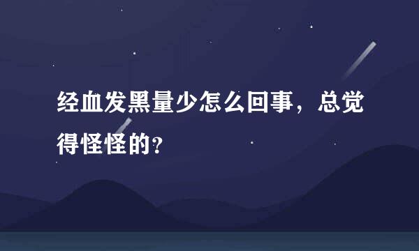 经血发黑量少怎么回事，总觉得怪怪的？