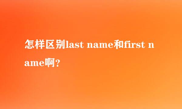 怎样区别last name和first name啊？