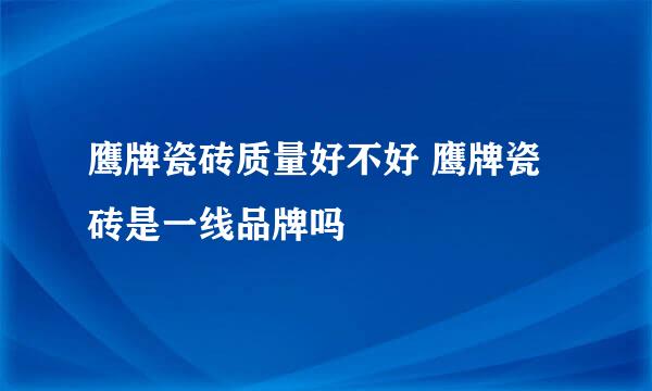 鹰牌瓷砖质量好不好 鹰牌瓷砖是一线品牌吗