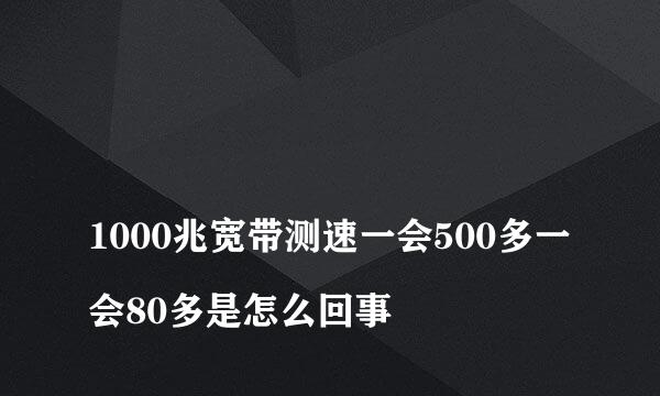 
1000兆宽带测速一会500多一会80多是怎么回事
