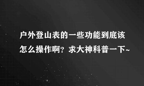 户外登山表的一些功能到底该怎么操作啊？求大神科普一下~