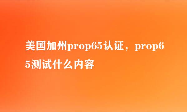 美国加州prop65认证，prop65测试什么内容