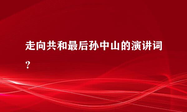 走向共和最后孙中山的演讲词？