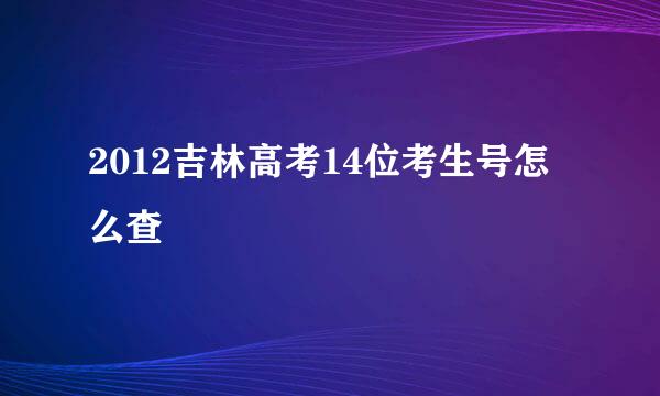 2012吉林高考14位考生号怎么查