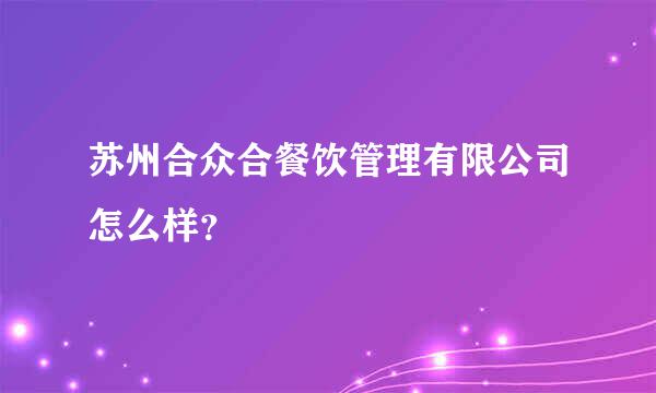 苏州合众合餐饮管理有限公司怎么样？