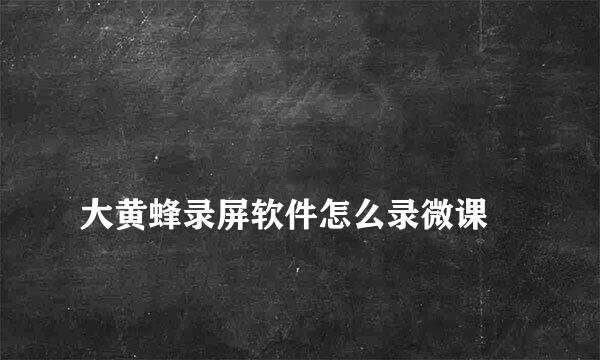 
大黄蜂录屏软件怎么录微课
