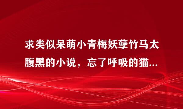 求类似呆萌小青梅妖孽竹马太腹黑的小说，忘了呼吸的猫的作品都看过了