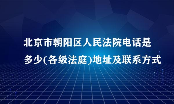 北京市朝阳区人民法院电话是多少(各级法庭)地址及联系方式