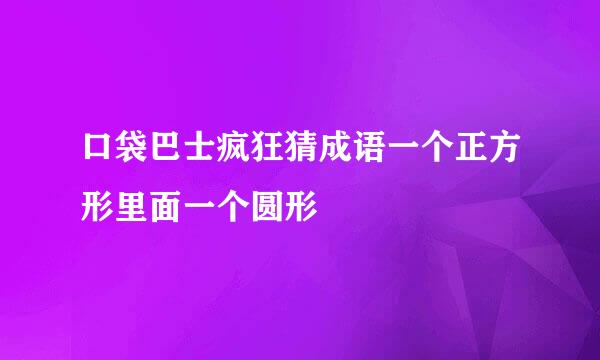 口袋巴士疯狂猜成语一个正方形里面一个圆形