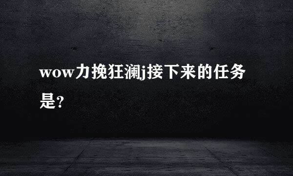 wow力挽狂澜j接下来的任务是？