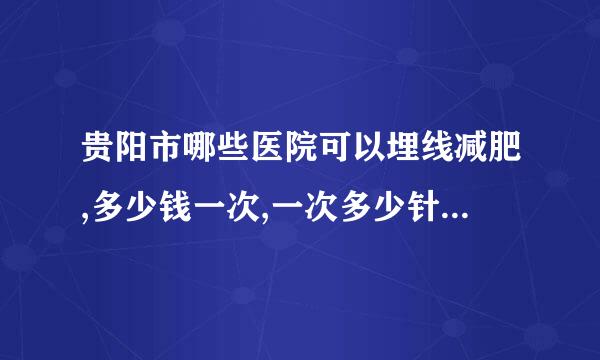 贵阳市哪些医院可以埋线减肥,多少钱一次,一次多少针?（严禁广告）