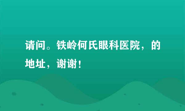 请问。铁岭何氏眼科医院，的地址，谢谢！