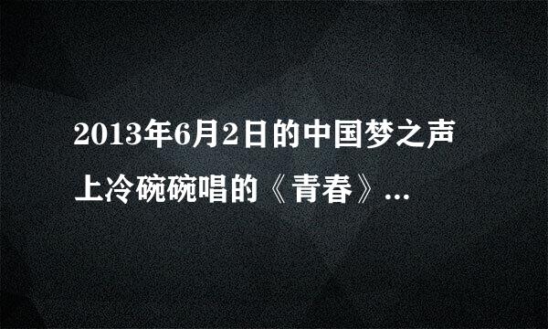 2013年6月2日的中国梦之声上冷碗碗唱的《青春》歌词谁有啊，太好听，太想要了！