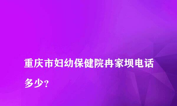 
重庆市妇幼保健院冉家坝电话多少？
