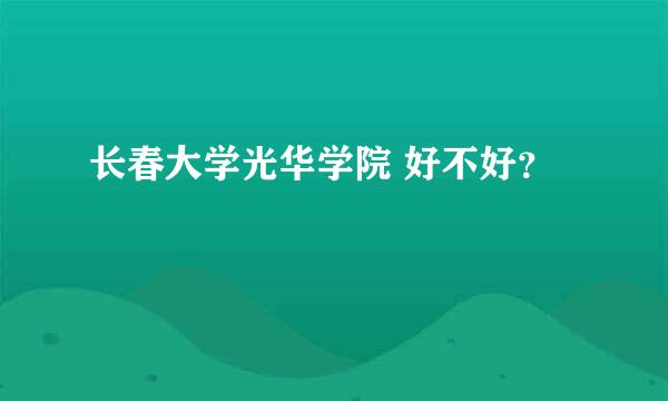 长春大学光华学院 好不好？