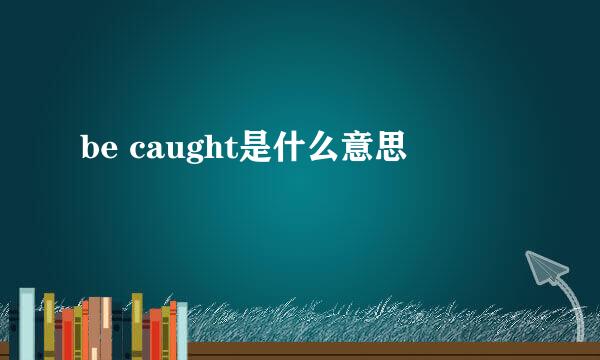 be caught是什么意思