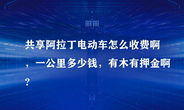 共享阿拉丁电动车怎么收费啊，一公里多少钱，有木有押金啊？