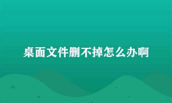 桌面文件删不掉怎么办啊