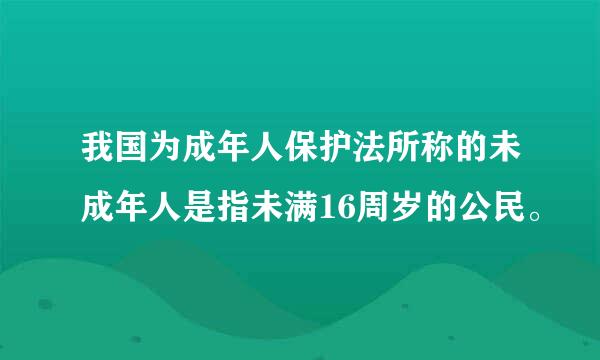 我国为成年人保护法所称的未成年人是指未满16周岁的公民。