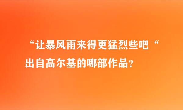 “让暴风雨来得更猛烈些吧“出自高尔基的哪部作品？