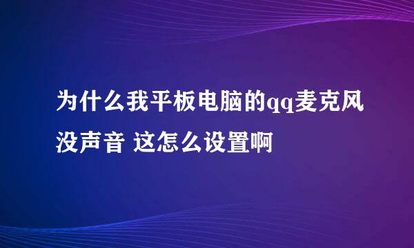 为什么我平板电脑的qq麦克风没声音 这怎么设置啊