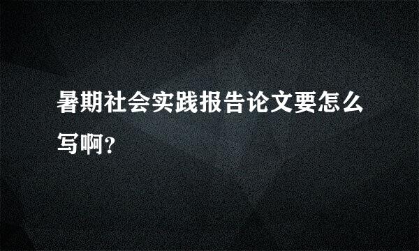 暑期社会实践报告论文要怎么写啊？