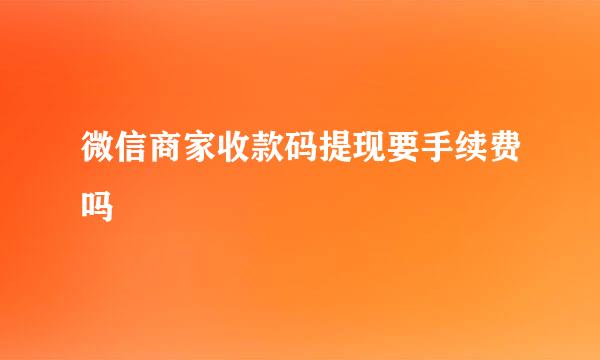 微信商家收款码提现要手续费吗