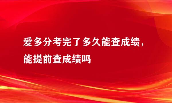 爱多分考完了多久能查成绩，能提前查成绩吗