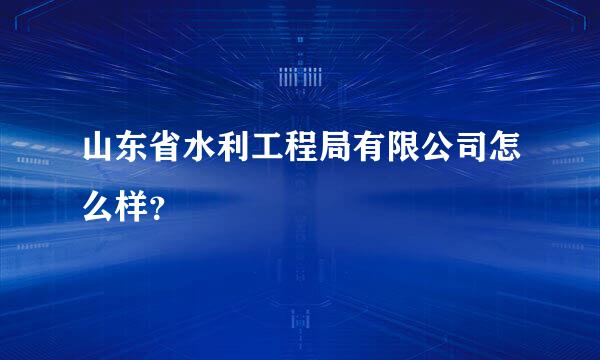 山东省水利工程局有限公司怎么样？