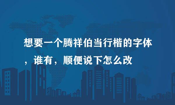 想要一个腾祥伯当行楷的字体，谁有，顺便说下怎么改