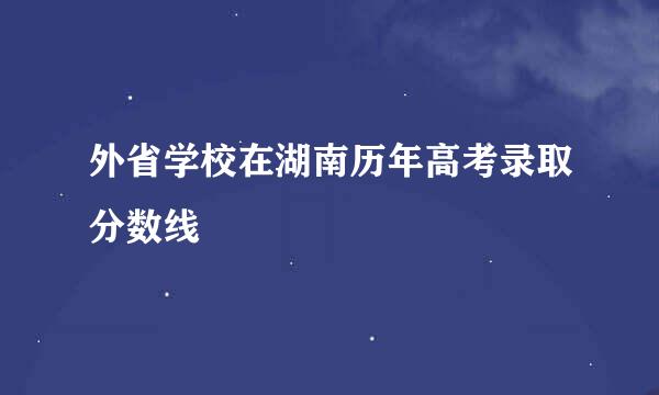 外省学校在湖南历年高考录取分数线